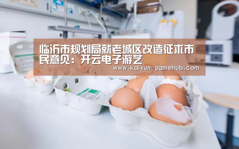 临沂市规划局就老城区改造征求市民意见:开云电子游艺(图1) 开云电竞竞猜平台